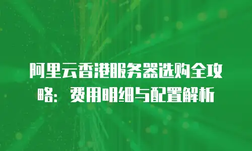 阿里云香港服务器选购全攻略：费用明细与配置解析