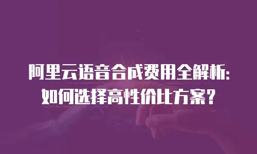 阿里云语音合成费用全解析：如何选择高性价比方案？