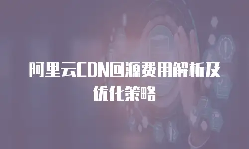阿里云CDN回源费用解析及优化策略
