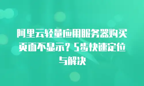 阿里云轻量应用服务器购买页面不显示？5步快速定位与解决