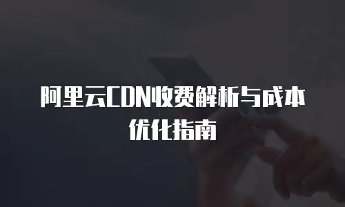 阿里云CDN收费解析与成本优化指南