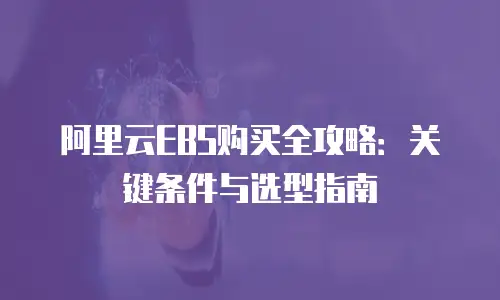 阿里云EBS购买全攻略：关键条件与选型指南