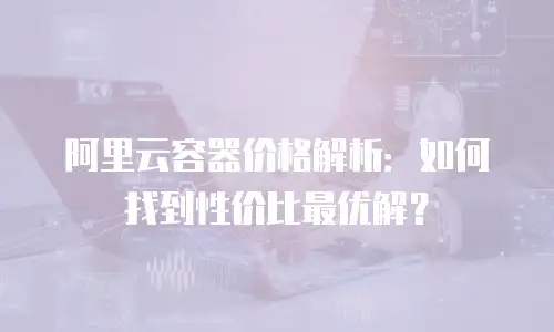 阿里云容器价格解析：如何找到性价比最优解？