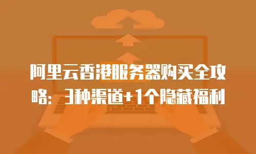 阿里云香港服务器购买全攻略：3种渠道+1个隐藏福利