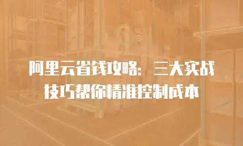 阿里云省钱攻略：三大实战技巧帮你精准控制成本