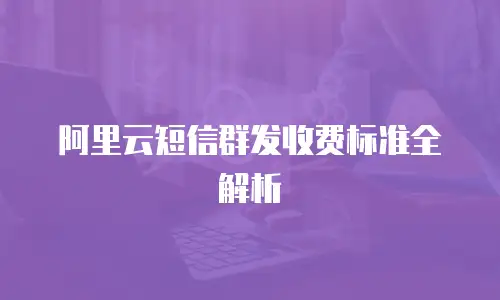 阿里云短信群发收费标准全解析