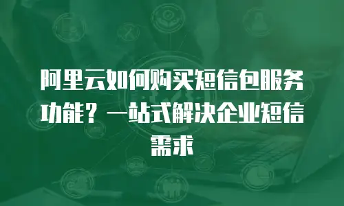 阿里云如何购买短信包服务功能？一站式解决企业短信需求