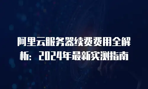 阿里云服务器续费费用全解析：2024年最新实测指南