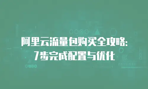 阿里云流量包购买全攻略：7步完成配置与优化