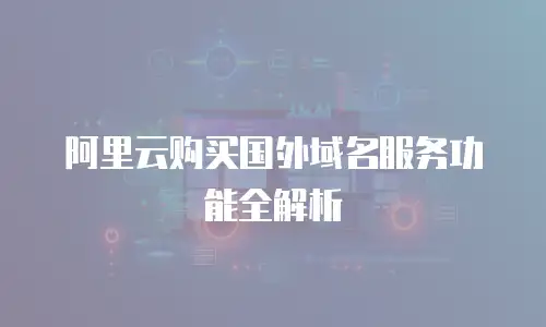 阿里云购买国外域名服务功能全解析