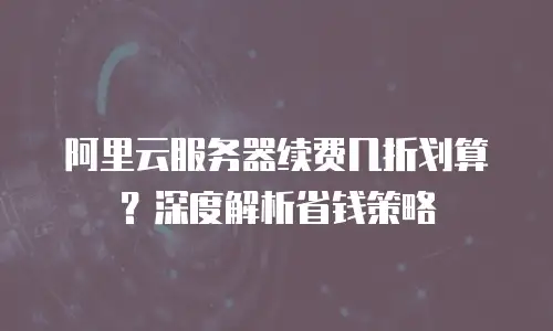 阿里云服务器续费几折划算？深度解析省钱策略