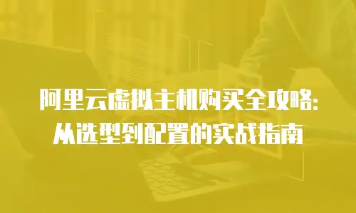 阿里云虚拟主机购买全攻略：从选型到配置的实战指南