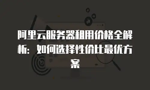 阿里云服务器租用价格全解析：如何选择性价比最优方案