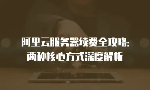 阿里云服务器续费全攻略：两种核心方式深度解析