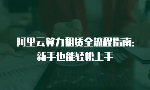 阿里云算力租赁全流程指南：新手也能轻松上手