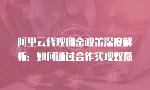 阿里云代理佣金政策深度解析：如何通过合作实现双赢