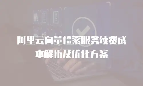 阿里云向量检索服务续费成本解析及优化方案