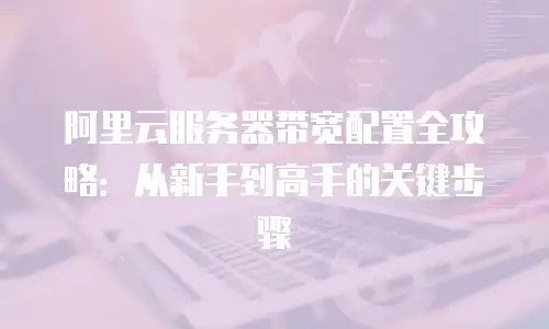 阿里云服务器带宽配置全攻略：从新手到高手的关键步骤