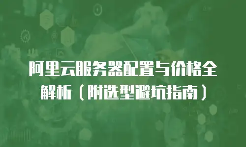 阿里云服务器配置与价格全解析（附选型避坑指南）