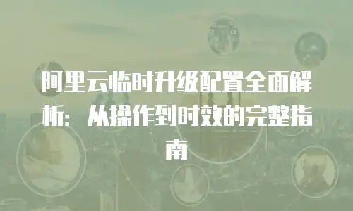 阿里云临时升级配置全面解析：从操作到时效的完整指南