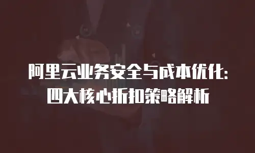 阿里云业务安全与成本优化：四大核心折扣策略解析