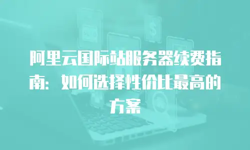 阿里云国际站服务器续费指南：如何选择性价比最高的方案