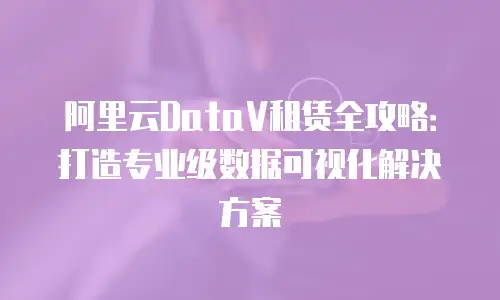 阿里云DataV租赁全攻略：打造专业级数据可视化解决方案