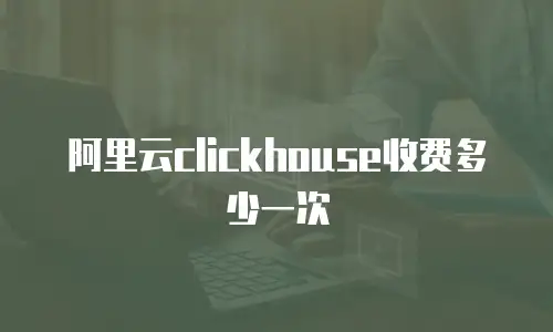 阿里云clickhouse收费多少一次
