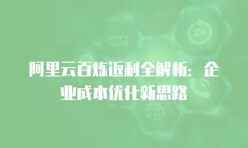 阿里云百炼返利全解析：企业成本优化新思路