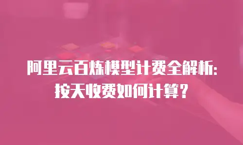 阿里云百炼模型计费全解析：按天收费如何计算？