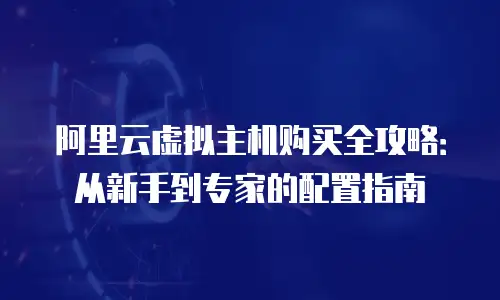 阿里云虚拟主机购买全攻略：从新手到专家的配置指南