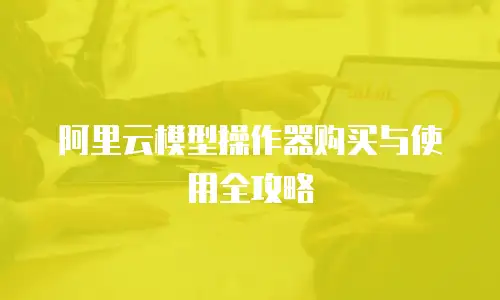 阿里云模型操作器购买与使用全攻略