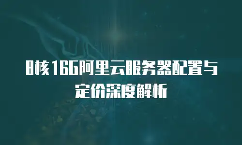 8核16G阿里云服务器配置与定价深度解析