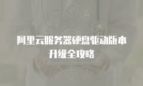 阿里云服务器硬盘驱动版本升级全攻略