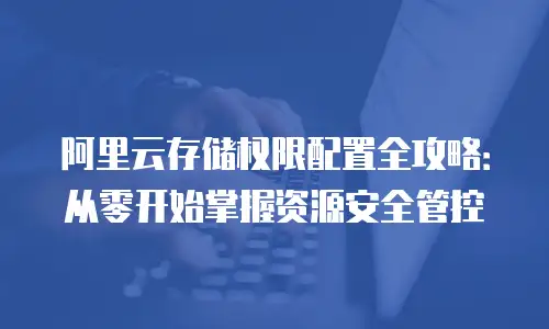 阿里云存储权限配置全攻略：从零开始掌握资源安全管控