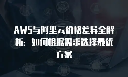 AWS与阿里云价格差异全解析：如何根据需求选择最优方案