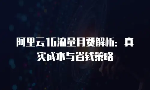 阿里云1G流量月费解析：真实成本与省钱策略