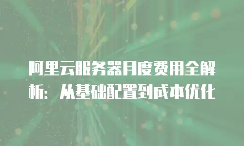 阿里云服务器月度费用全解析：从基础配置到成本优化