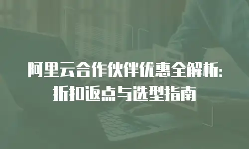 阿里云合作伙伴优惠全解析：折扣返点与选型指南