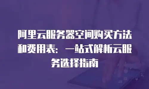 阿里云服务器空间购买方法和费用表：一站式解析云服务选择指南