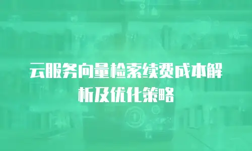 云服务向量检索续费成本解析及优化策略