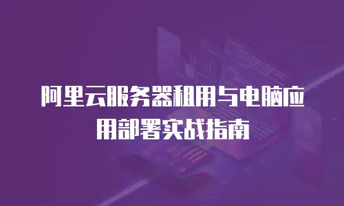 阿里云服务器租用与电脑应用部署实战指南