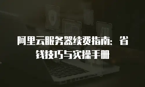 阿里云服务器续费指南：省钱技巧与实操手册