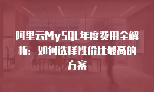 阿里云MySQL年度费用全解析：如何选择性价比最高的方案