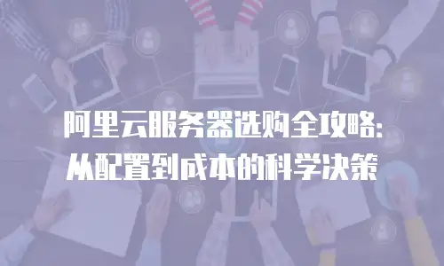 阿里云服务器选购全攻略：从配置到成本的科学决策