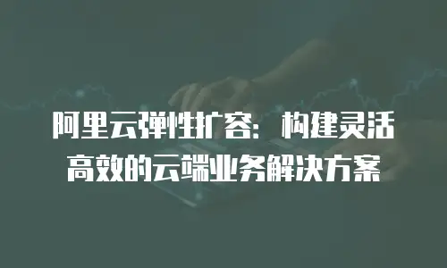 阿里云弹性扩容：构建灵活高效的云端业务解决方案