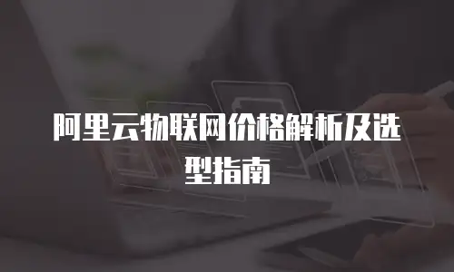 阿里云物联网价格解析及选型指南