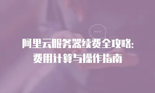 阿里云服务器续费全攻略：费用计算与操作指南