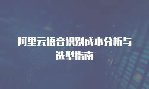 阿里云语音识别成本分析与选型指南