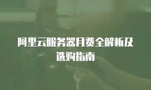 阿里云服务器月费全解析及选购指南